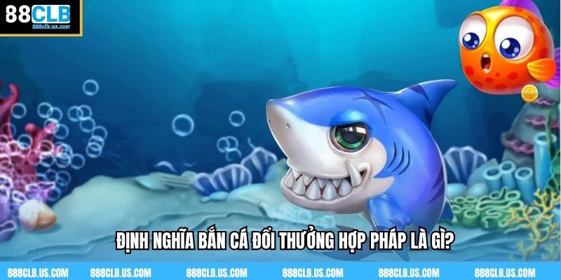Định nghĩa bắn cá đổi thưởng hợp pháp là gì?